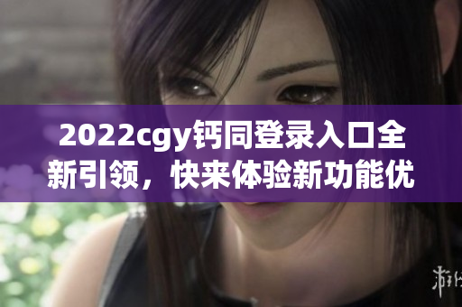 2022cgy钙同登录入口全新引领，快来体验新功能优化!