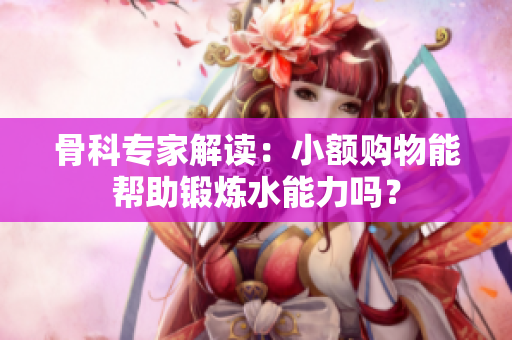 骨科专家解读：小额购物能帮助锻炼水能力吗？