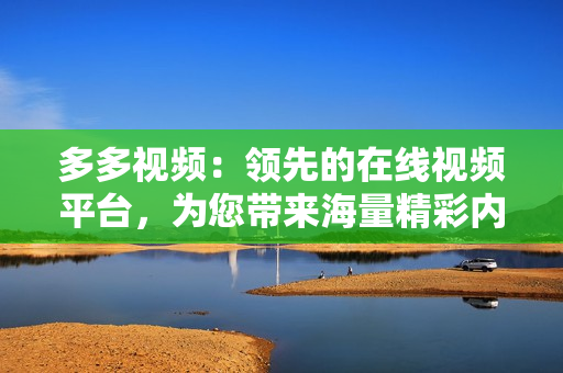 多多视频：领先的在线视频平台，为您带来海量精彩内容