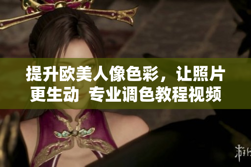 提升欧美人像色彩，让照片更生动  专业调色教程视频分享