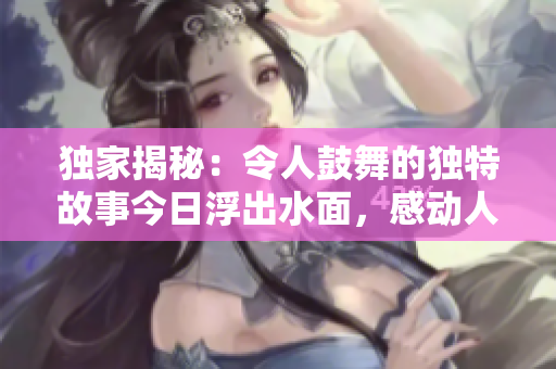 独家揭秘：令人鼓舞的独特故事今日浮出水面，感动人心！