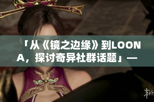 「从《镜之边缘》到LOONA，探讨奇异社群话题」——一个编辑的笔下