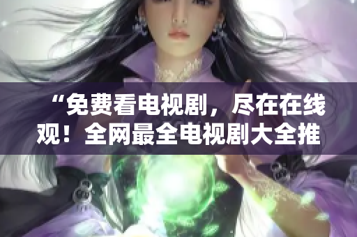 “免费看电视剧，尽在在线观！全网最全电视剧大全推荐！”