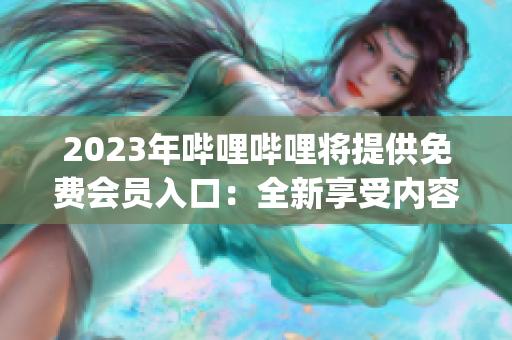 2023年哔哩哔哩将提供免费会员入口：全新享受内容创作者的特权(1)
