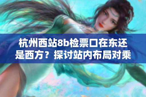 杭州西站8b检票口在东还是西方？探讨站内布局对乘客的影响