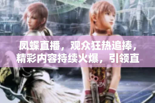 凤蝶直播，观众狂热追捧，精彩内容持续火爆，引领直播新风潮