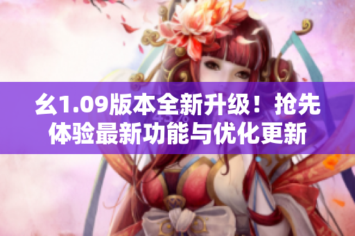 幺1.09版本全新升级！抢先体验最新功能与优化更新