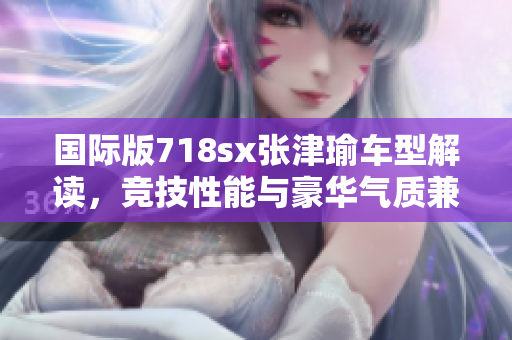 国际版718sx张津瑜车型解读，竞技性能与豪华气质兼备