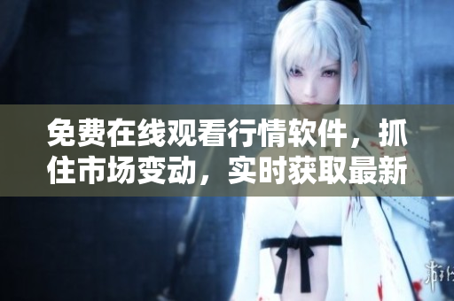 免费在线观看行情软件，抓住市场变动，实时获取最新资讯