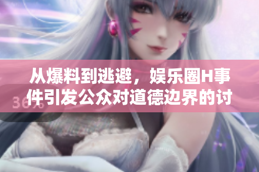 从爆料到逃避，娱乐圈H事件引发公众对道德边界的讨论