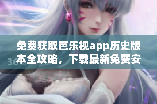 免费获取芭乐视app历史版本全攻略，下载最新免费安装包