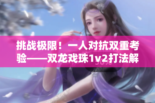 挑战极限！一人对抗双重考验——双龙戏珠1v2打法解析