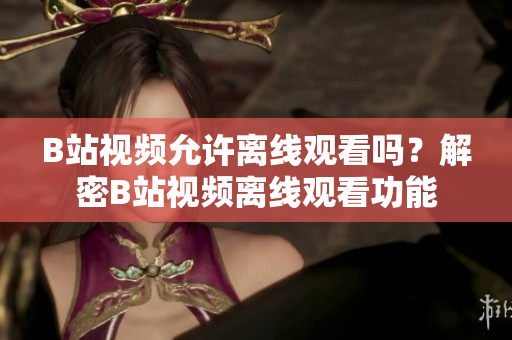 B站视频允许离线观看吗？解密B站视频离线观看功能