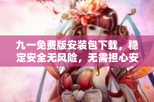 九一免费版安装包下载，稳定安全无风险，无需担心安装问题
