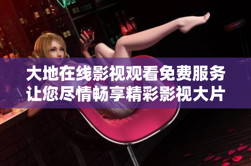 大地在线影视观看免费服务让您尽情畅享精彩影视大片