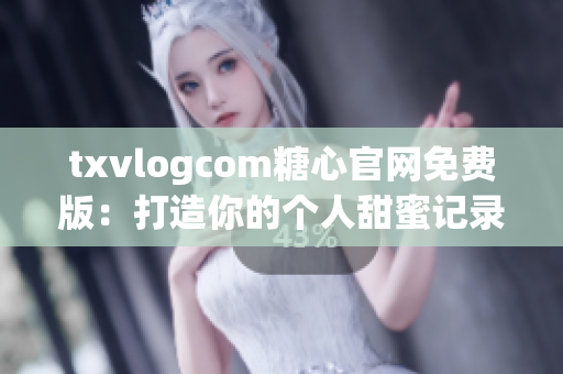 txvlogcom糖心官网免费版：打造你的个人甜蜜记录之旅