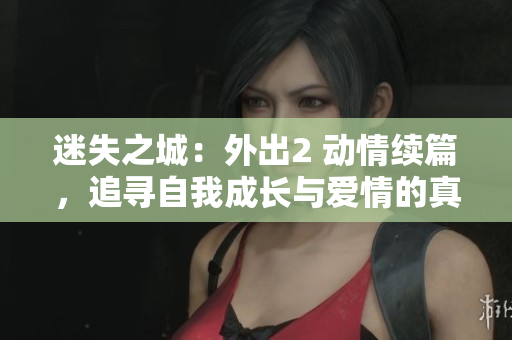 迷失之城：外出2 动情续篇，追寻自我成长与爱情的真实故事