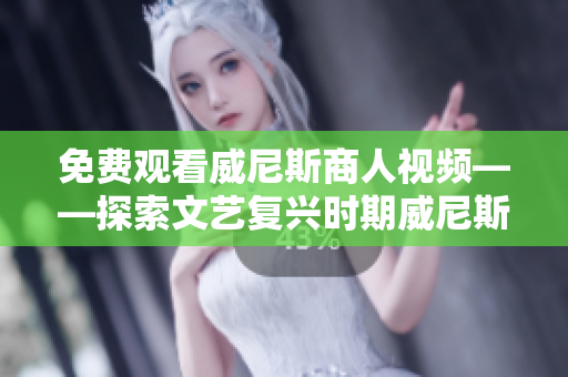 免费观看威尼斯商人视频——探索文艺复兴时期威尼斯商业之路