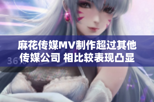 麻花传媒MV制作超过其他传媒公司 相比较表现凸显