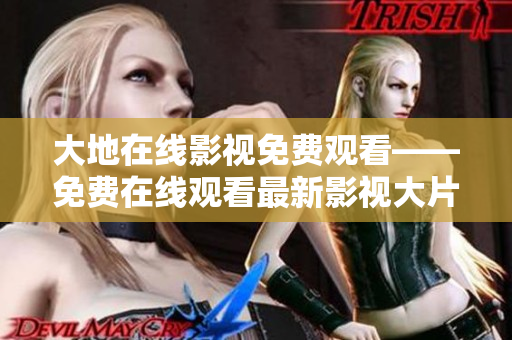 大地在线影视免费观看——免费在线观看最新影视大片