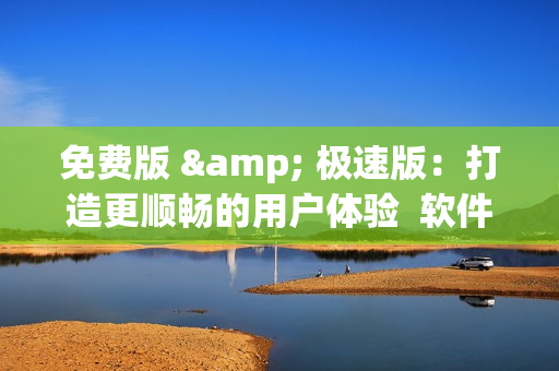 免费版 & 极速版：打造更顺畅的用户体验  软件编辑推荐