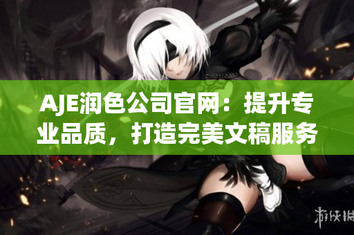 AJE润色公司官网：提升专业品质，打造完美文稿服务