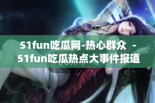 51fun吃瓜网-热心群众  - 51fun吃瓜热点大事件报道(1)