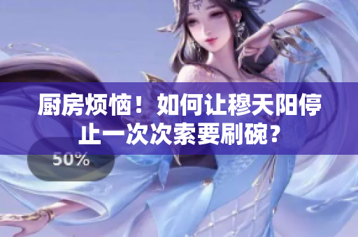 厨房烦恼！如何让穆天阳停止一次次索要刷碗？