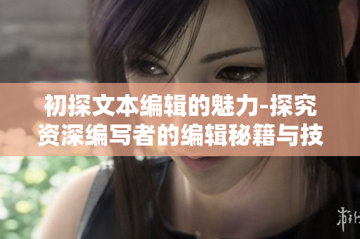 初探文本编辑的魅力-探究资深编写者的编辑秘籍与技巧