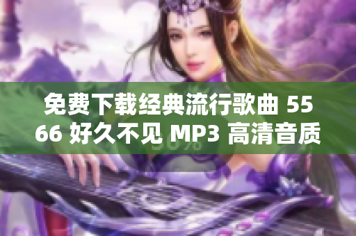 免费下载经典流行歌曲 5566 好久不见 MP3 高清音质