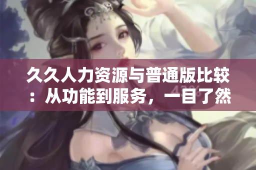 久久人力资源与普通版比较：从功能到服务，一目了然的全面对比