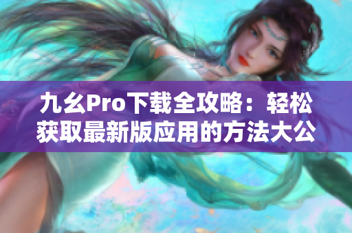 九幺Pro下载全攻略：轻松获取最新版应用的方法大公开