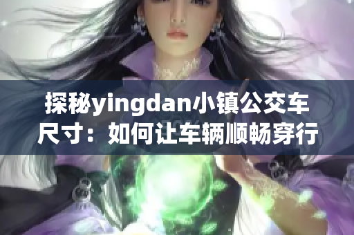 探秘yingdan小镇公交车尺寸：如何让车辆顺畅穿行小巷