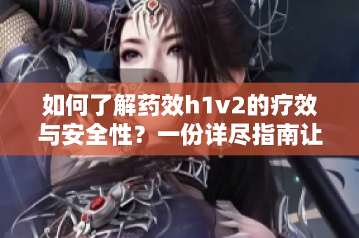 如何了解药效h1v2的疗效与安全性？一份详尽指南让你信心倍增！