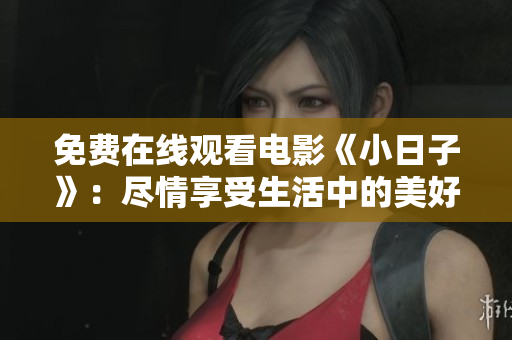 免费在线观看电影《小日子》：尽情享受生活中的美好瞬间！
