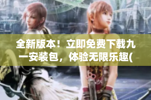 全新版本！立即免费下载九一安装包，体验无限乐趣(1)