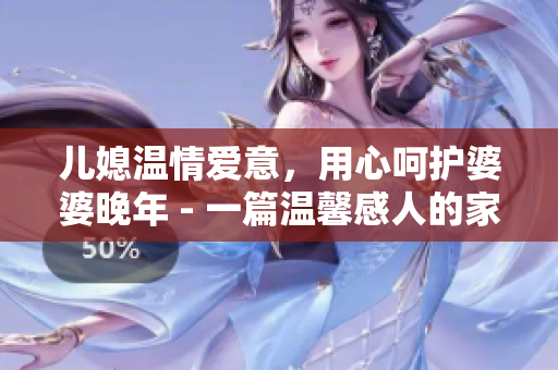 儿媳温情爱意，用心呵护婆婆晚年 - 一篇温馨感人的家庭故事
