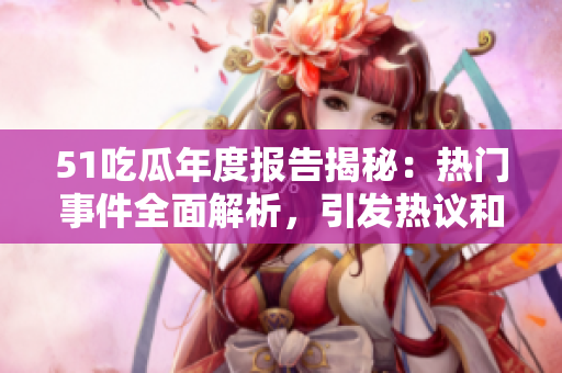 51吃瓜年度报告揭秘：热门事件全面解析，引发热议和讨论