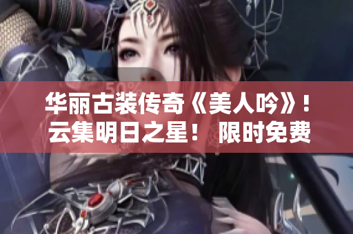 华丽古装传奇《美人吟》! 云集明日之星！ 限时免费观看！别错过！