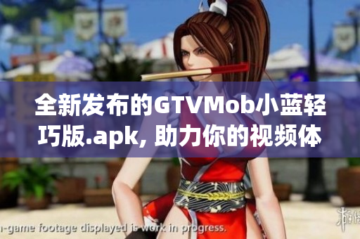 全新发布的GTVMob小蓝轻巧版.apk, 助力你的视频体验(1)