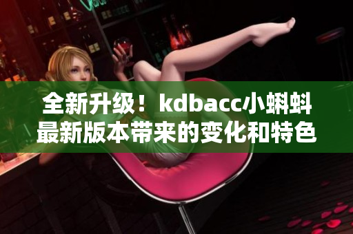 全新升级！kdbacc小蝌蚪最新版本带来的变化和特色