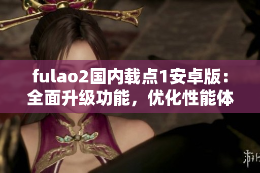 fulao2国内载点1安卓版：全面升级功能，优化性能体验