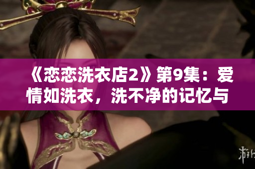 《恋恋洗衣店2》第9集：爱情如洗衣，洗不净的记忆与习惯