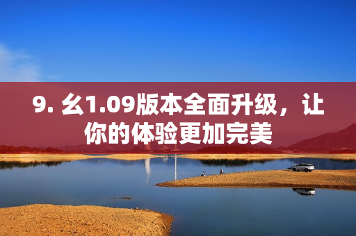 9. 幺1.09版本全面升级，让你的体验更加完美