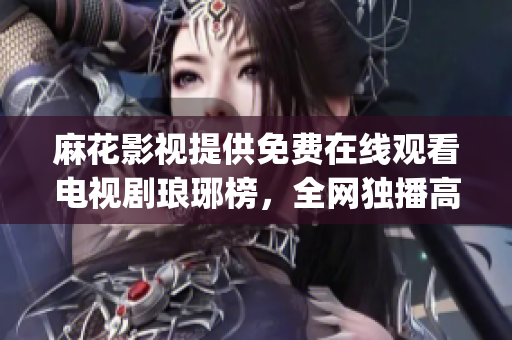 麻花影视提供免费在线观看电视剧琅琊榜，全网独播高清资源(1)