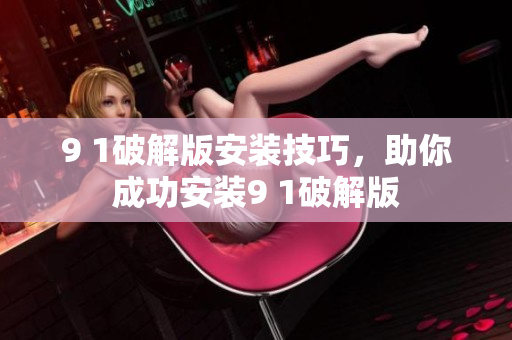 9 1破解版安装技巧，助你成功安装9 1破解版