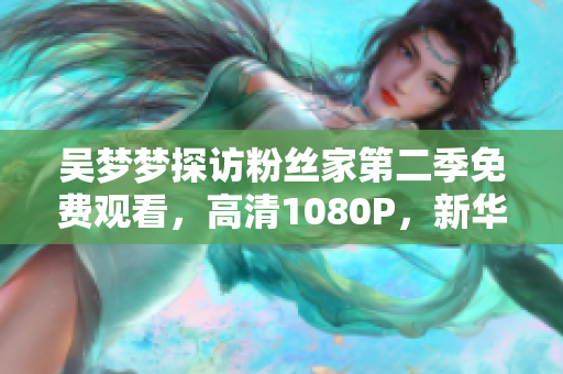 吴梦梦探访粉丝家第二季免费观看，高清1080P，新华网报道