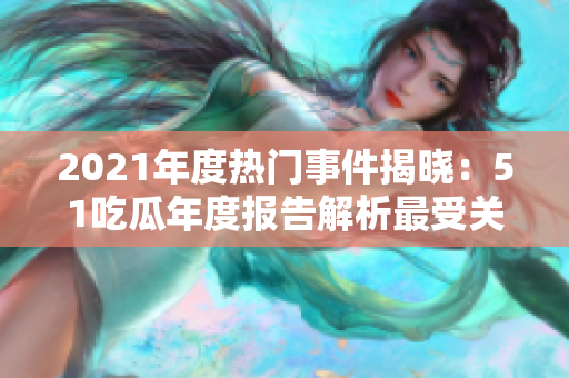 2021年度热门事件揭晓：51吃瓜年度报告解析最受关注话题