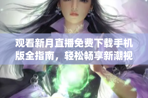 观看新月直播免费下载手机版全指南，轻松畅享新潮视频内容(1)