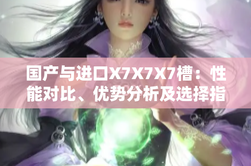 国产与进口X7X7X7槽：性能对比、优势分析及选择指南
